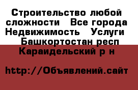 Строительство любой сложности - Все города Недвижимость » Услуги   . Башкортостан респ.,Караидельский р-н